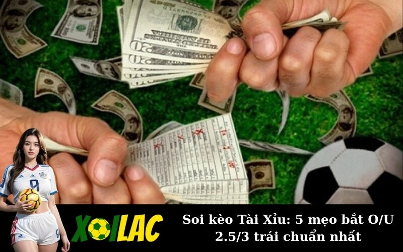 Soi kèo Tài Xỉu: 5 mẹo bắt O/U 2.5/3 trái chuẩn nhất